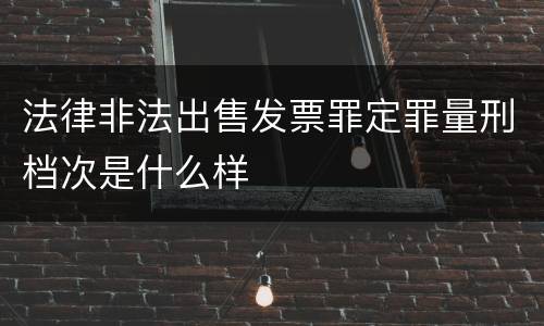 法律非法出售发票罪定罪量刑档次是什么样
