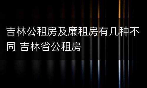 吉林公租房及廉租房有几种不同 吉林省公租房