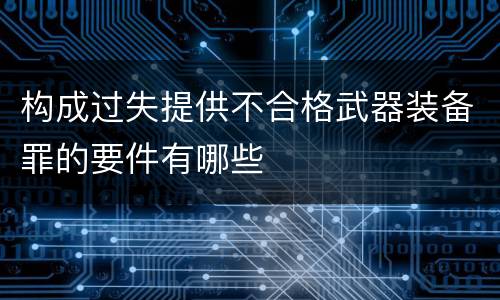 构成过失提供不合格武器装备罪的要件有哪些
