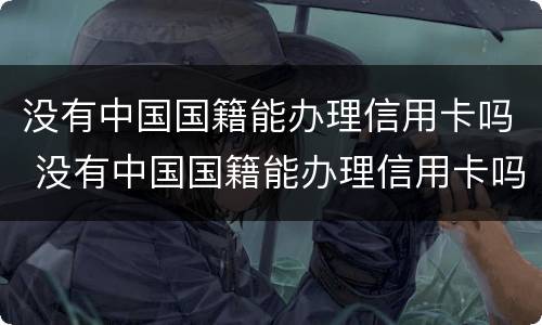 没有中国国籍能办理信用卡吗 没有中国国籍能办理信用卡吗现在