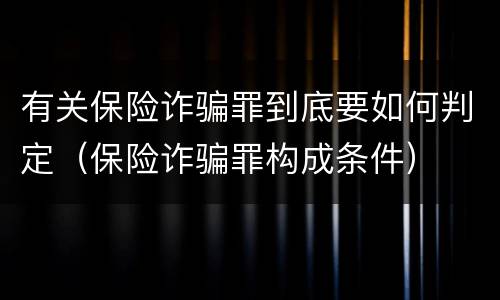 有关保险诈骗罪到底要如何判定（保险诈骗罪构成条件）
