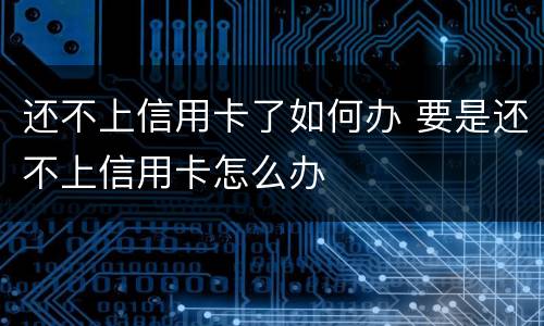 还不上信用卡了如何办 要是还不上信用卡怎么办