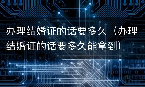 办理结婚证的话要多久（办理结婚证的话要多久能拿到）