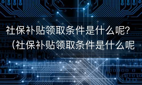 社保补贴领取条件是什么呢？（社保补贴领取条件是什么呢怎么查）