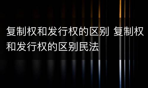 复制权和发行权的区别 复制权和发行权的区别民法