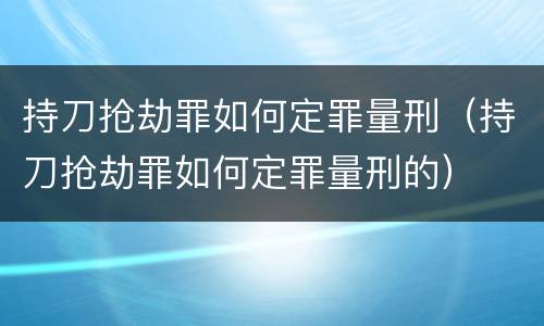 持刀抢劫罪如何定罪量刑（持刀抢劫罪如何定罪量刑的）