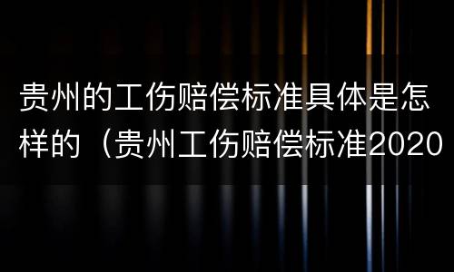 贵州的工伤赔偿标准具体是怎样的（贵州工伤赔偿标准2020最新工伤赔偿标准）