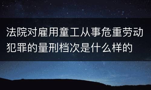 法院对雇用童工从事危重劳动犯罪的量刑档次是什么样的