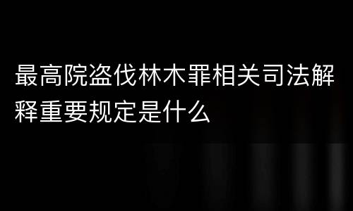 最高院盗伐林木罪相关司法解释重要规定是什么