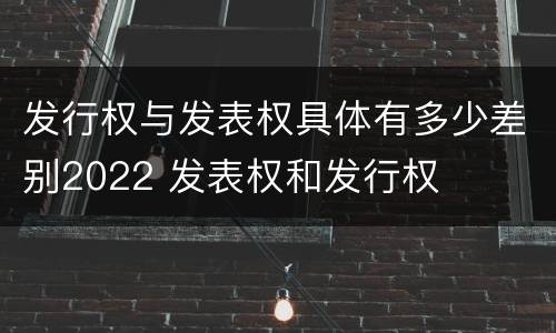 发行权与发表权具体有多少差别2022 发表权和发行权