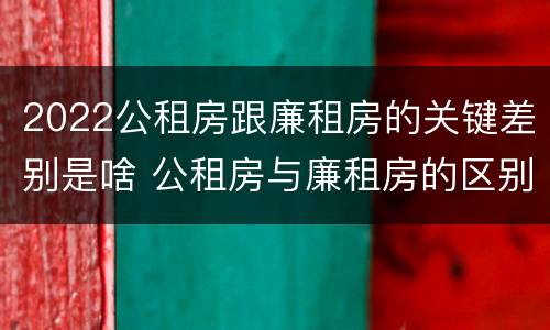 2022公租房跟廉租房的关键差别是啥 公租房与廉租房的区别都在此,别再搞错了!