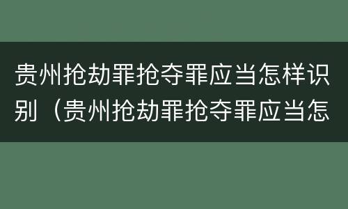 贵州抢劫罪抢夺罪应当怎样识别（贵州抢劫罪抢夺罪应当怎样识别证据）