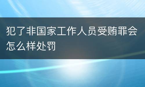 犯了非国家工作人员受贿罪会怎么样处罚