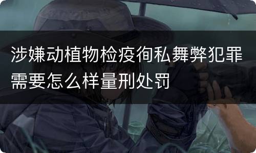 涉嫌动植物检疫徇私舞弊犯罪需要怎么样量刑处罚