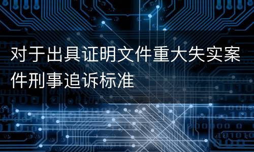对于出具证明文件重大失实案件刑事追诉标准