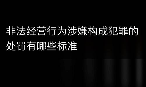 非法经营行为涉嫌构成犯罪的处罚有哪些标准