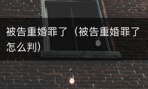 被告重婚罪了（被告重婚罪了怎么判）