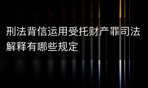 刑法背信运用受托财产罪司法解释有哪些规定
