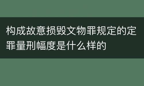 构成故意损毁文物罪规定的定罪量刑幅度是什么样的
