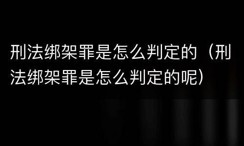 刑法绑架罪是怎么判定的（刑法绑架罪是怎么判定的呢）