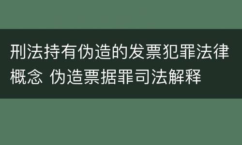 刑法持有伪造的发票犯罪法律概念 伪造票据罪司法解释
