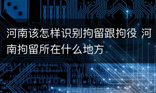 河南该怎样识别拘留跟拘役 河南拘留所在什么地方