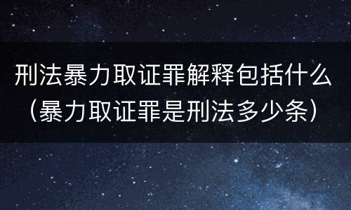 刑法暴力取证罪解释包括什么（暴力取证罪是刑法多少条）