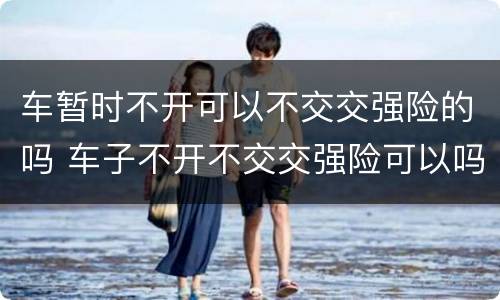 车暂时不开可以不交交强险的吗 车子不开不交交强险可以吗