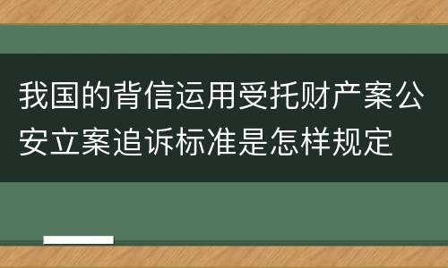 我国的背信运用受托财产案公安立案追诉标准是怎样规定