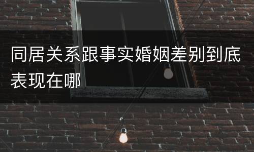 同居关系跟事实婚姻差别到底表现在哪