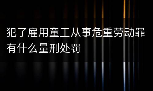 犯了雇用童工从事危重劳动罪有什么量刑处罚
