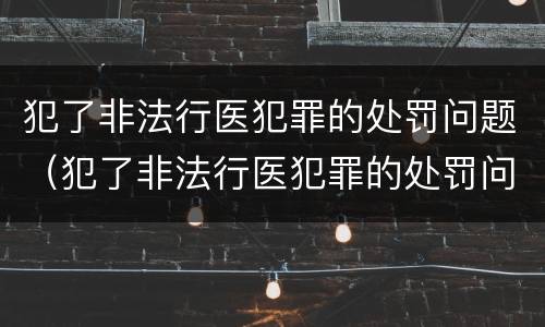 犯了非法行医犯罪的处罚问题（犯了非法行医犯罪的处罚问题怎么写）