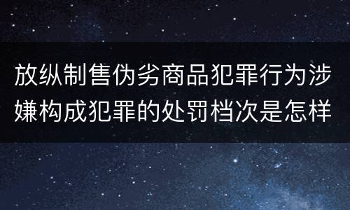 放纵制售伪劣商品犯罪行为涉嫌构成犯罪的处罚档次是怎样的