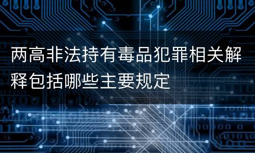 两高非法持有毒品犯罪相关解释包括哪些主要规定