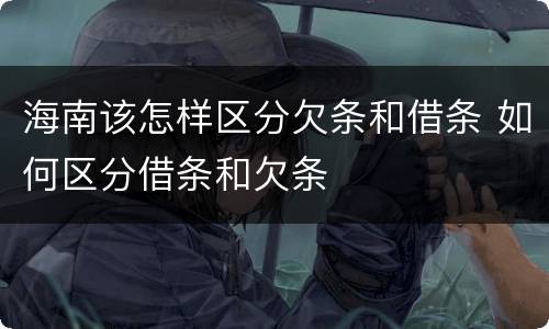 海南该怎样区分欠条和借条 如何区分借条和欠条