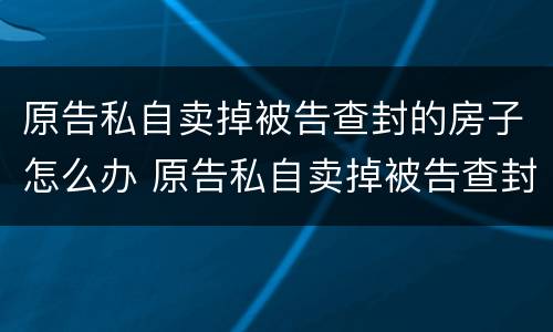 原告私自卖掉被告查封的房子怎么办 原告私自卖掉被告查封的房子怎么办理