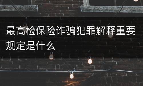 最高检保险诈骗犯罪解释重要规定是什么