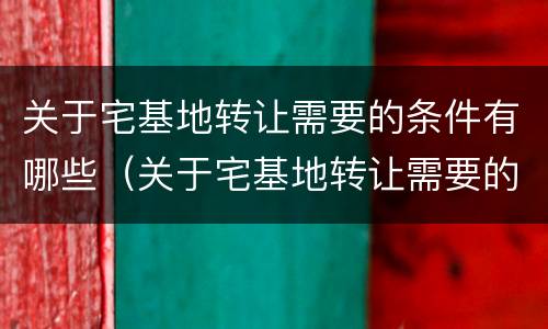 关于宅基地转让需要的条件有哪些（关于宅基地转让需要的条件有哪些要求）