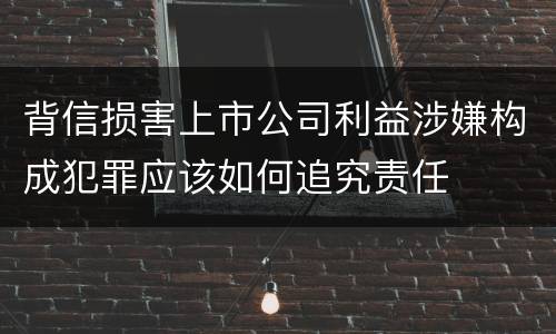 背信损害上市公司利益涉嫌构成犯罪应该如何追究责任