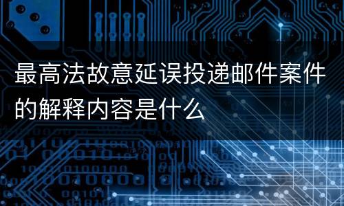 最高法故意延误投递邮件案件的解释内容是什么