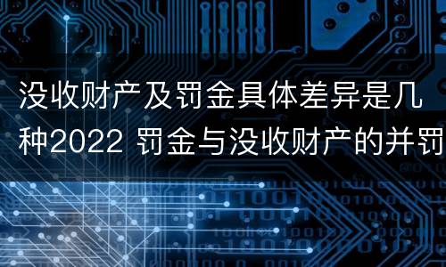 没收财产及罚金具体差异是几种2022 罚金与没收财产的并罚
