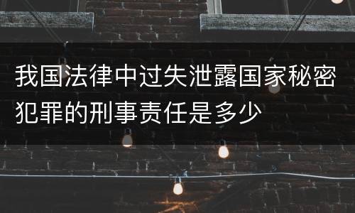 我国法律中过失泄露国家秘密犯罪的刑事责任是多少