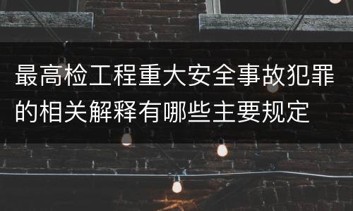 最高检工程重大安全事故犯罪的相关解释有哪些主要规定