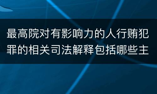 最高院对有影响力的人行贿犯罪的相关司法解释包括哪些主要规定