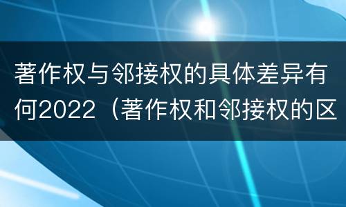 著作权与邻接权的具体差异有何2022（著作权和邻接权的区别与联系）