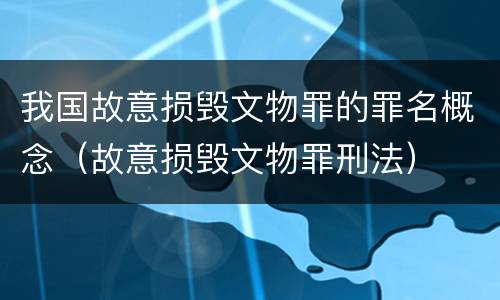 我国故意损毁文物罪的罪名概念（故意损毁文物罪刑法）