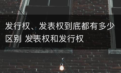 发行权、发表权到底都有多少区别 发表权和发行权