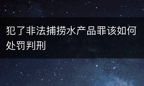 犯了非法捕捞水产品罪该如何处罚判刑