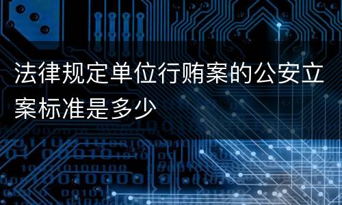 法律规定单位行贿案的公安立案标准是多少