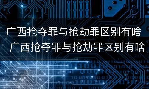 广西抢夺罪与抢劫罪区别有啥 广西抢夺罪与抢劫罪区别有啥不同